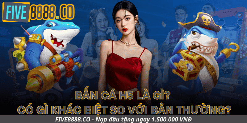 Bắn Cá H5 Là Gì? Có Gì Khác Biệt So Với Bản Thường?