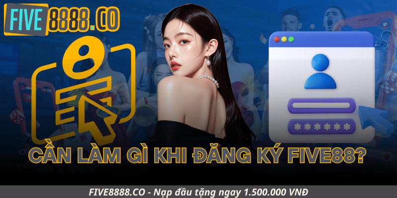 Cần Làm Gì Trước Khi Đăng Ký Five88?