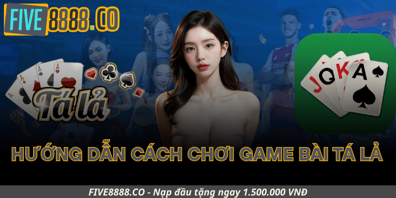 Hướng Dẫn Cách Chơi Game Bài Tá Lả Tại Five88