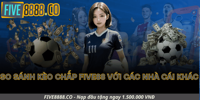 So Sánh Kèo Chấp Five88 Với Các Nhà Cái Khác